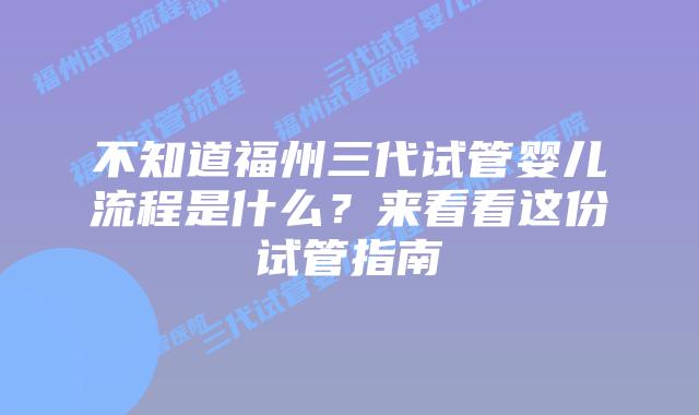 不知道福州三代试管婴儿流程是什么？来看看这份试管指南