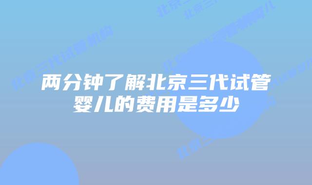 两分钟了解北京三代试管婴儿的费用是多少