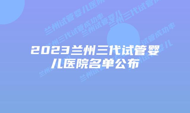 2023兰州三代试管婴儿医院名单公布