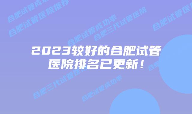 2023较好的合肥试管医院排名已更新！