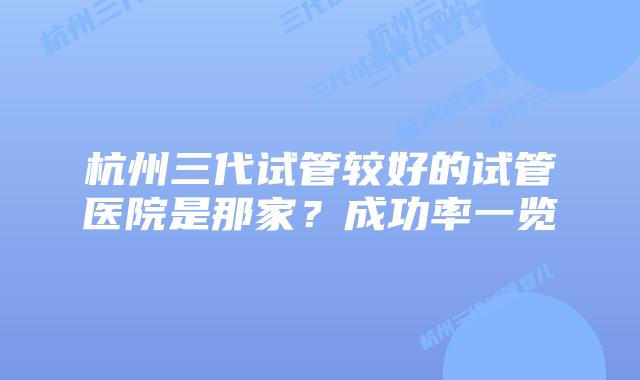 杭州三代试管较好的试管医院是那家？成功率一览