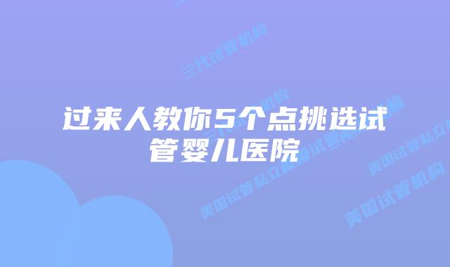 过来人教你5个点挑选试管婴儿医院