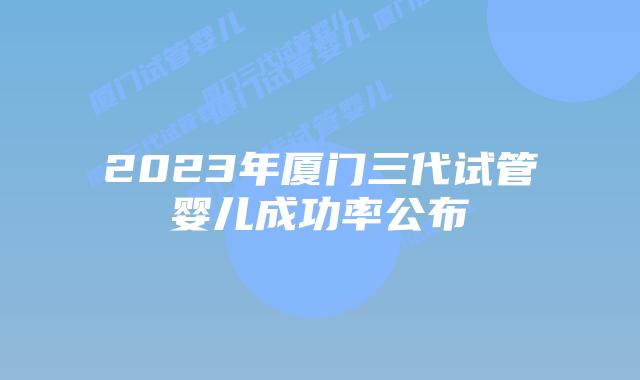 2023年厦门三代试管婴儿成功率公布