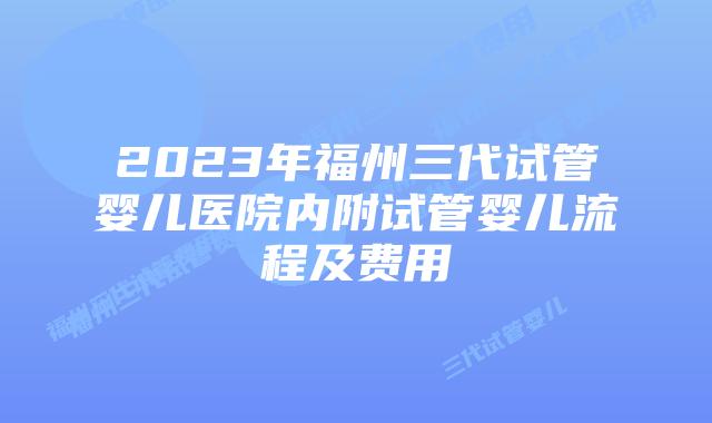2023年福州三代试管婴儿医院内附试管婴儿流程及费用