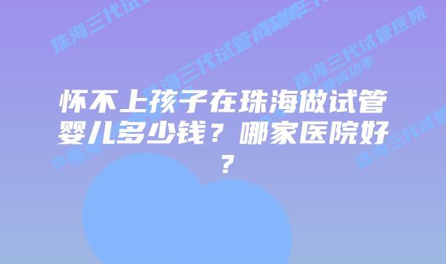 怀不上孩子在珠海做试管婴儿多少钱?哪家医院好?