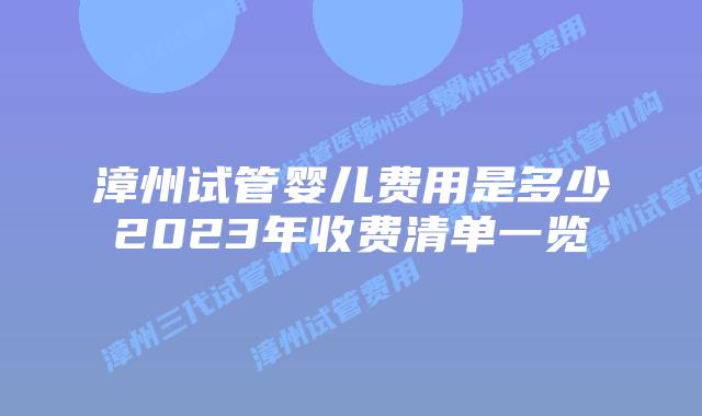 漳州试管婴儿费用是多少2023年收费清单一览