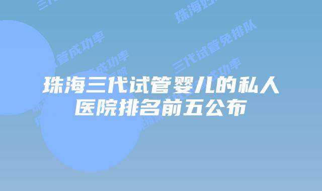 珠海三代试管婴儿的私人医院排名前五公布