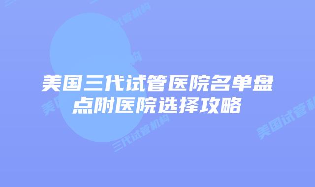 美国三代试管医院名单盘点附医院选择攻略