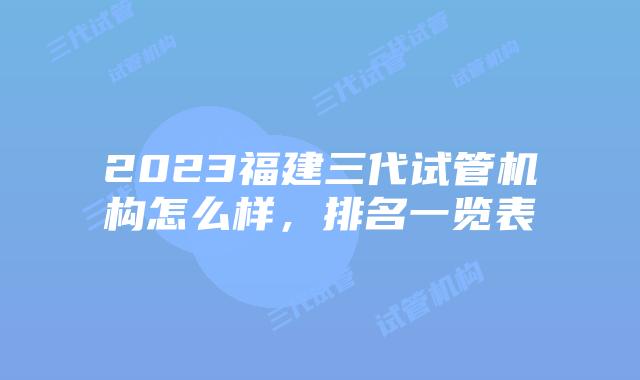 2023福建三代试管机构怎么样，排名一览表