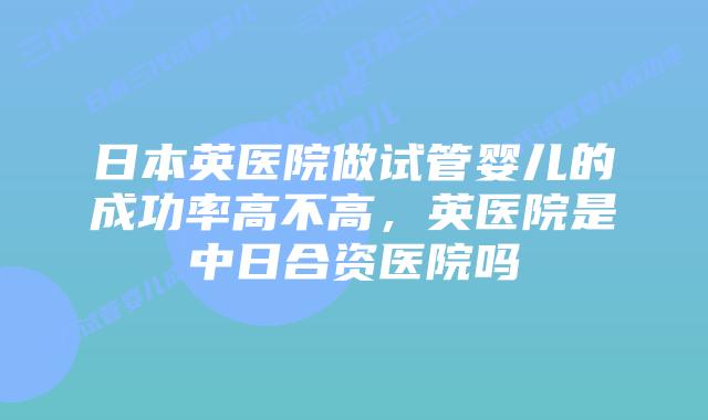 日本英医院做试管婴儿的成功率高不高，英医院是中日合资医院吗