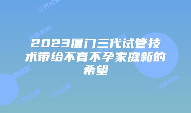 2023厦门三代试管技术带给不育不孕家庭新的希望