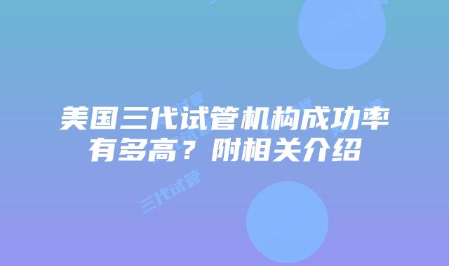 美国三代试管机构成功率有多高?附相关介绍