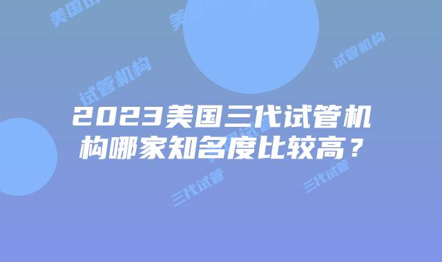 2023美国三代试管机构哪家知名度比较高?