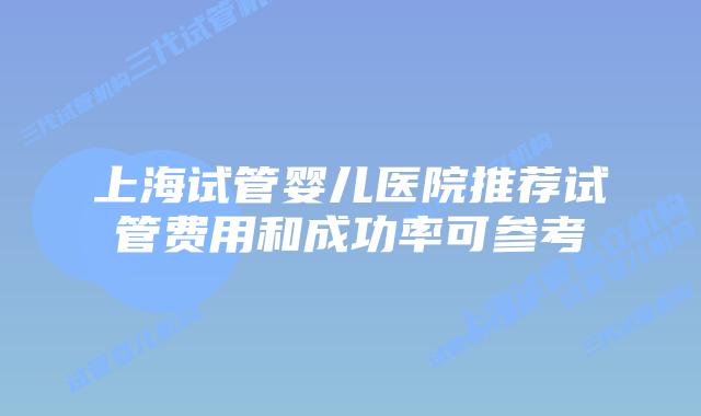 上海试管婴儿医院推荐试管费用和成功率可参考
