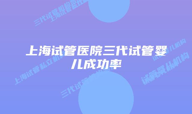 上海试管医院三代试管婴儿成功率
