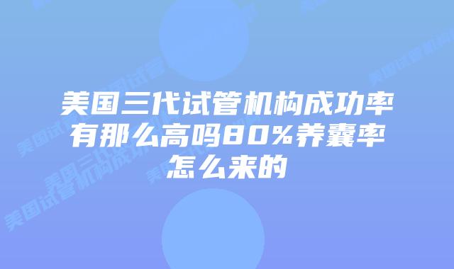 美国三代试管机构成功率有那么高吗80%养囊率怎么来的