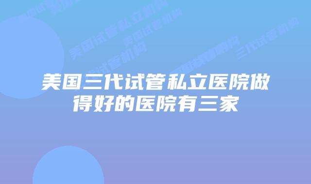 美国三代试管私立医院做得好的医院有三家