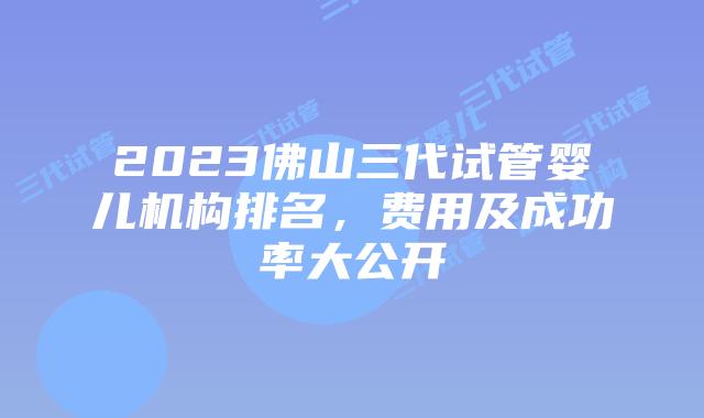 2023佛山三代试管婴儿机构排名,费用及成功率大公开