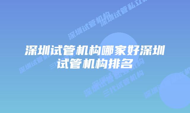 深圳试管机构哪家好深圳试管机构排名