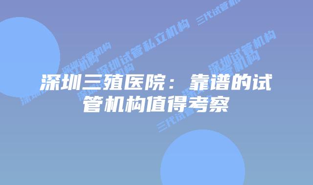 深圳三殖医院:靠谱的试管机构值得考察