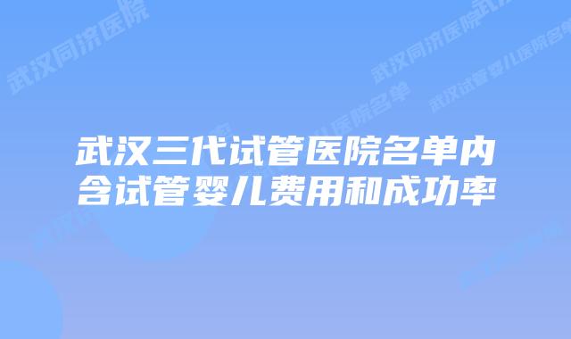 武汉三代试管医院名单内含试管婴儿费用和成功率