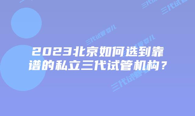 2023北京如何选到靠谱的私立三代试管机构？