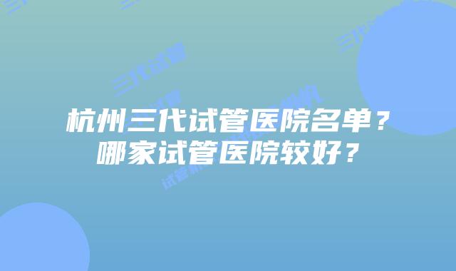 杭州三代试管医院名单？哪家试管医院较好？