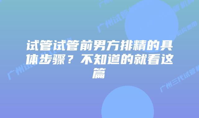试管试管前男方排精的具体步骤?不知道的就看这篇