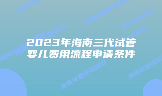 2023年海南三代试管婴儿费用流程申请条件