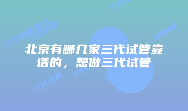 北京有哪几家三代试管靠谱的,想做三代试管