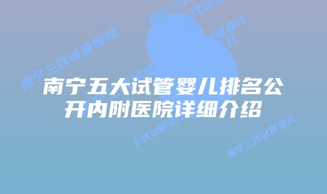 南宁五大试管婴儿排名公开内附医院详细介绍