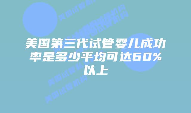 美国第三代试管婴儿成功率是多少平均可达60%以上
