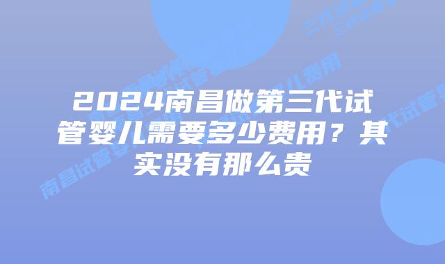 2024南昌做第三代试管婴儿需要多少费用？其实没有那么贵