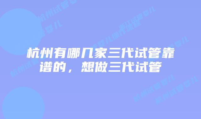 杭州有哪几家三代试管靠谱的，想做三代试管