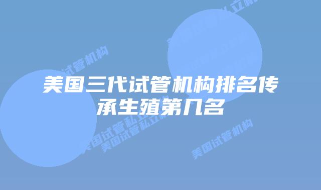 美国三代试管机构排名传承生殖第几名