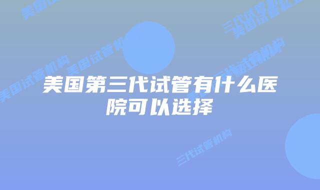 美国第三代试管有什么医院可以选择