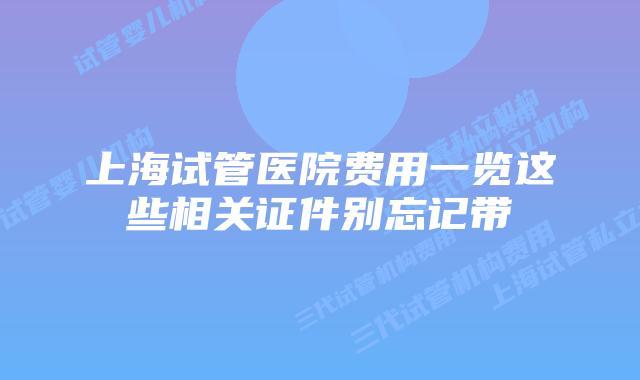 上海试管医院费用一览这些相关证件别忘记带