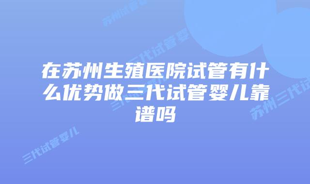 在苏州生殖医院试管有什么优势做三代试管婴儿靠谱吗