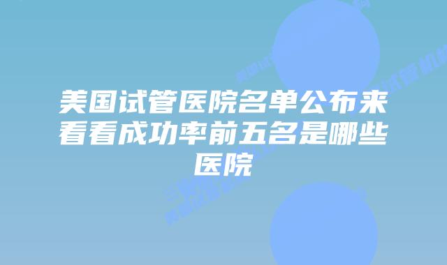 美国试管医院名单公布来看看成功率前五名是哪些医院