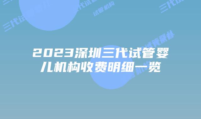 2023深圳三代试管婴儿机构收费明细一览
