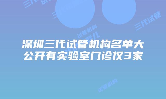 深圳三代试管机构名单大公开有实验室门诊仅3家