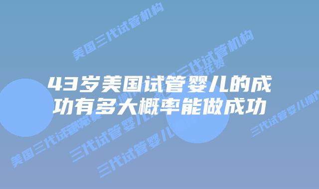 43岁美国试管婴儿的成功有多大概率能做成功