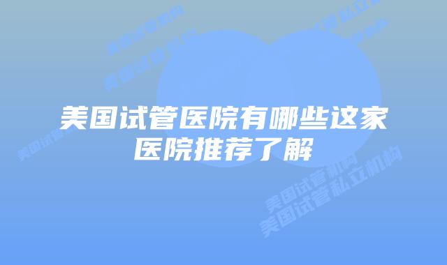 美国试管医院有哪些这家医院推荐了解