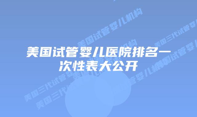 美国试管婴儿医院排名一次性表大公开
