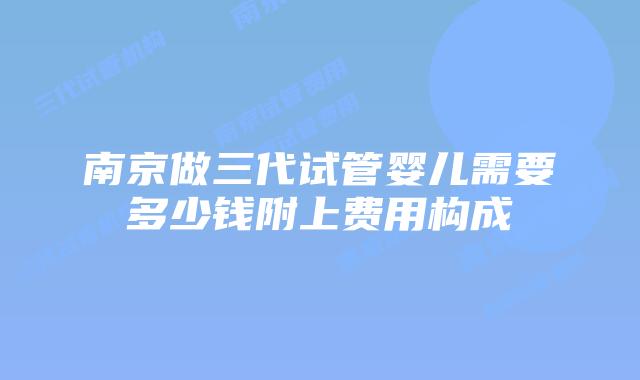 南京做三代试管婴儿需要多少钱附上费用构成