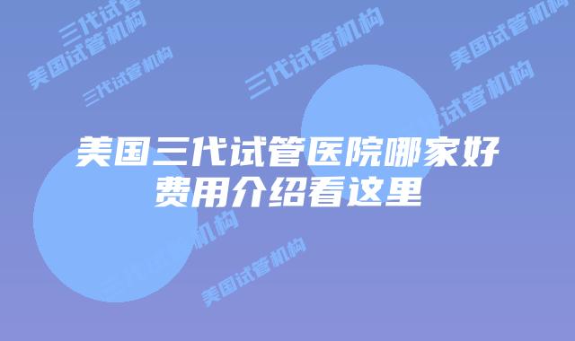 美国三代试管医院哪家好费用介绍看这里