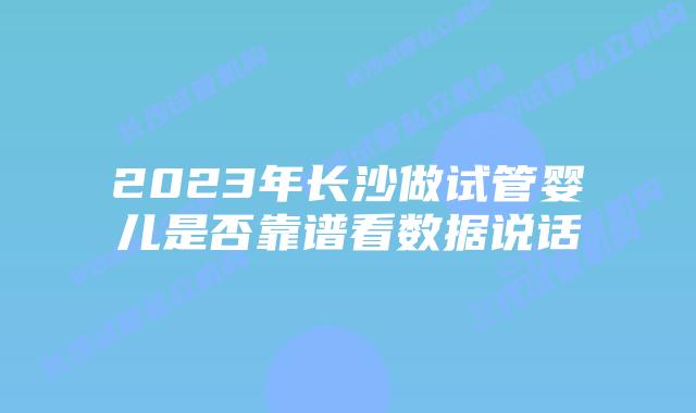 2023年长沙做试管婴儿是否靠谱看数据说话