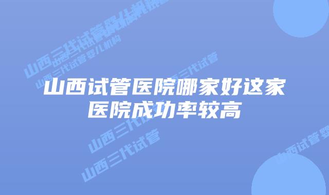 山西试管医院哪家好这家医院成功率较高