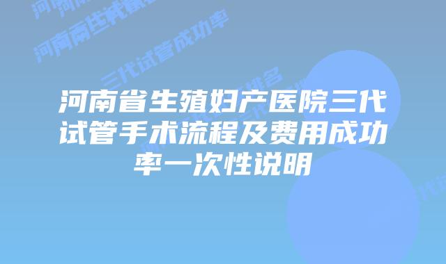 河南省生殖妇产医院三代试管手术流程及费用成功率一次性说明