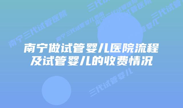 南宁做试管婴儿医院流程及试管婴儿的收费情况